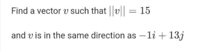 Find a vector v such that v = 15
and v is in the same direction as –li + 13j
