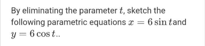 By eliminating the parameter t, sketch the
following parametric equations x =
y = 6 cos t..
6 sin tand
