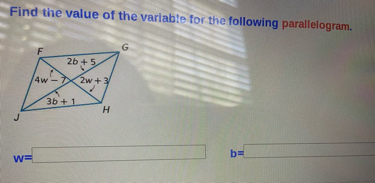 Find the value of the variable for the following parallelogram.
G
2b +5
4w 7
2w+3
3b + 1
H
b%3
