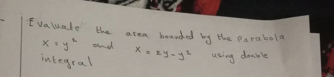 E valuate
the
area bounded by the parabola
the Parabola
X= y omd
integral
X = 2y-y
using double
