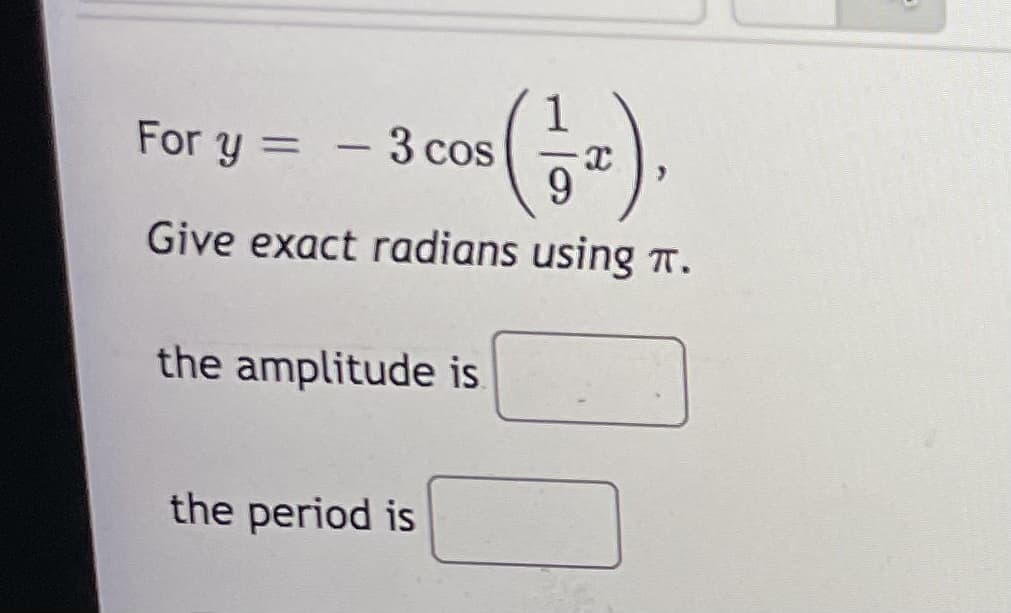 For y =
3 cos
Give exact radians using T.
the amplitude is
the period is
