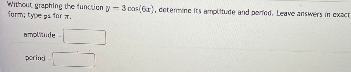 Without graphing the function y
form; type pi for T.
3 cos(6x), determine its amplitude and period. Leave answers in exact
amplitude =
%3D
period =
