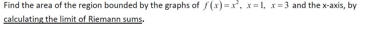 Find the area of the region bounded by the graphs of f (x)= x, x= 1, x= 3 and the x-axis, by
calculating the limit of Riemann sums.
