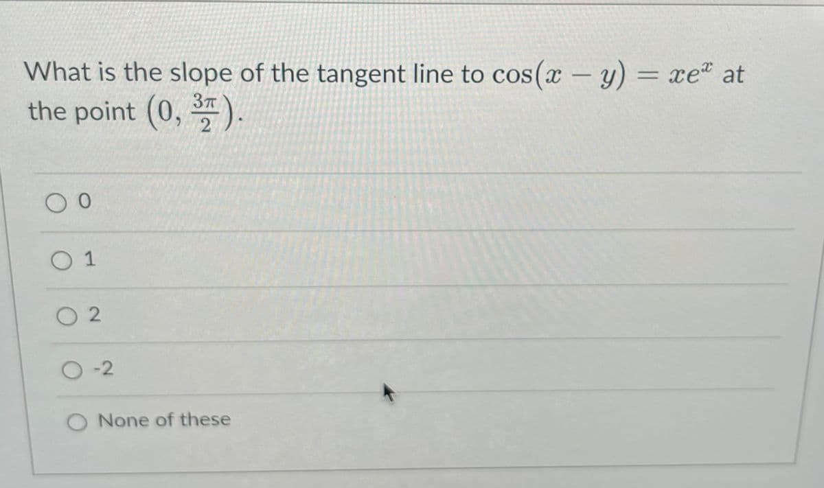 What is the slope of the tangent line to cos(x - y) = xe" at
the point (0, ).
3T
O 1
O 2
O -2
O None of these
