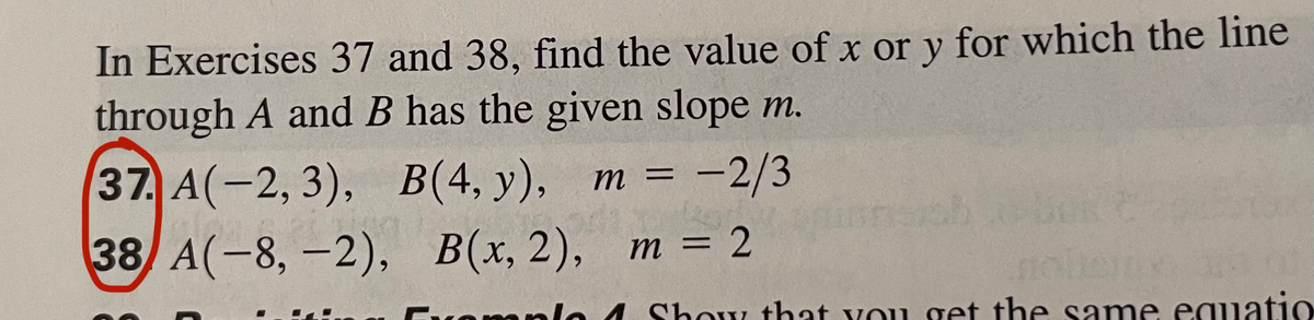 In Exercises 37 and 38, find the value of x or y for which the line
through A and B has the given slope m.
(37. А(-2, 3), В(4, у), т %3 -2/3
38/ А(-8, -2), В(х, 2), т 3D2
Fwomnle
lo 1 Show that vou get the same eguatio
