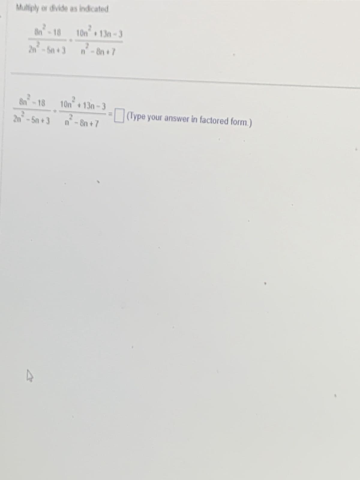 Multiply or divide as indicated
2n²³-5n+3
10n² + 13n-3
n²-8n+7
8n²-18 10n² +13n-3
2
2n²-5n+3 n²-8n+7
(Type your answer in factored form.)