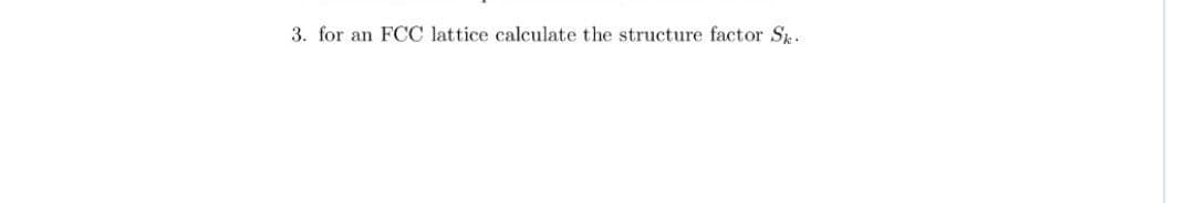 3. for an FCC lattice calculate the structure factor S.
