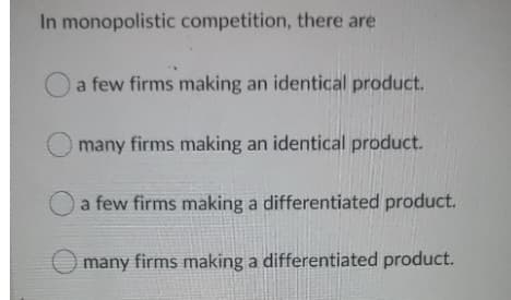 In monopolistic competition, there are
a few firms making an identical product.
many firms making an identical product.
a few firms making a differentiated product.
many firms making a differentiated product.