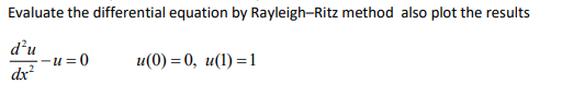 Evaluate the differential equation by Rayleigh-Ritz method also plot the results
d’u
-u =0
dx
u(0) — 0, и(1) —1
