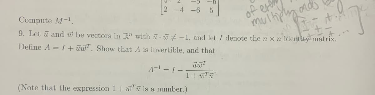 2 -4 -6
of erer
multiphy ads
Compute M-1.
9. Let ū and w be vectors in R" with ũ w+ -1, and let I denote the n x n'identity matrix.
Define A = I + ūwT. Show that A is invertible, and that
A-1 = I -
1+ wTu
(Note that the expression 1+ wu is a number.)

