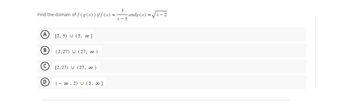 Find the domain of f(g(x)) iff(x) =
(Α)
B)
(C)
D
[2, 5) U (5, ∞]
(2,27) U (27, ∞ )
[2,27) U (27, ∞ )
(-∞, 2) U (5, ∞]
=_=_³andg(x)=√x−2