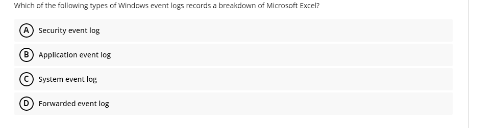 Which of the following types of Windows event logs records a breakdown of Microsoft Excel?
(A) Security event log
(B) Application event log
(C) System event log
(D) Forwarded event log
