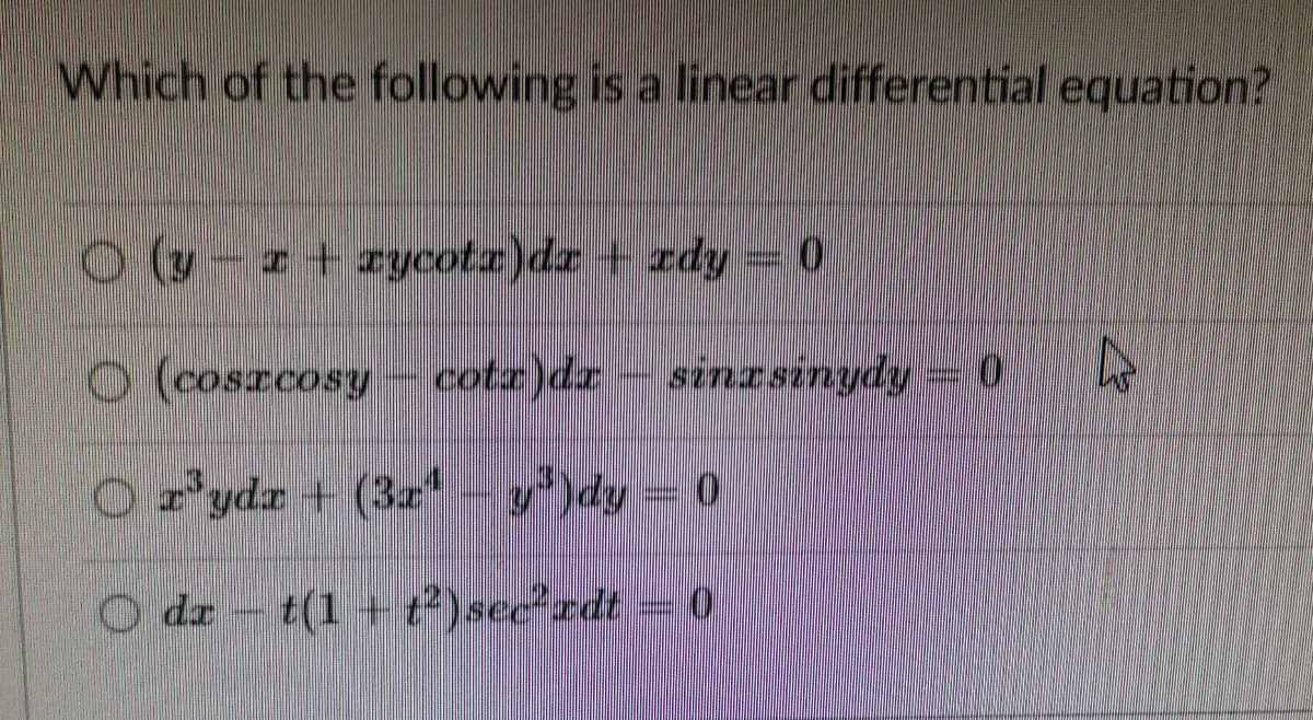 Which of the following is a linear differential equation?
O(9-n+zycotz)dr + zdy= 0
O coScCosy - 0 A
cotz)dz- sinrsinydy
O z'ydr + (3r- y')dy = 0
O dz - t(1 + )sce edt=0
