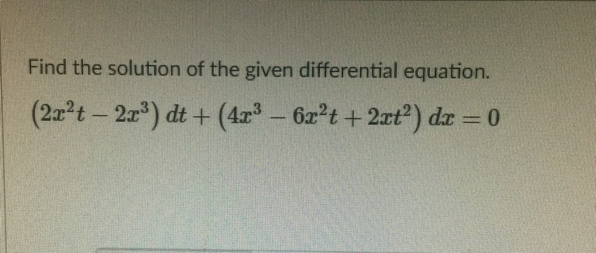 Find the solution of the given differential equation.
(2x²t-2x) dt + (4r – 6x²t +2xt) dr = 0
