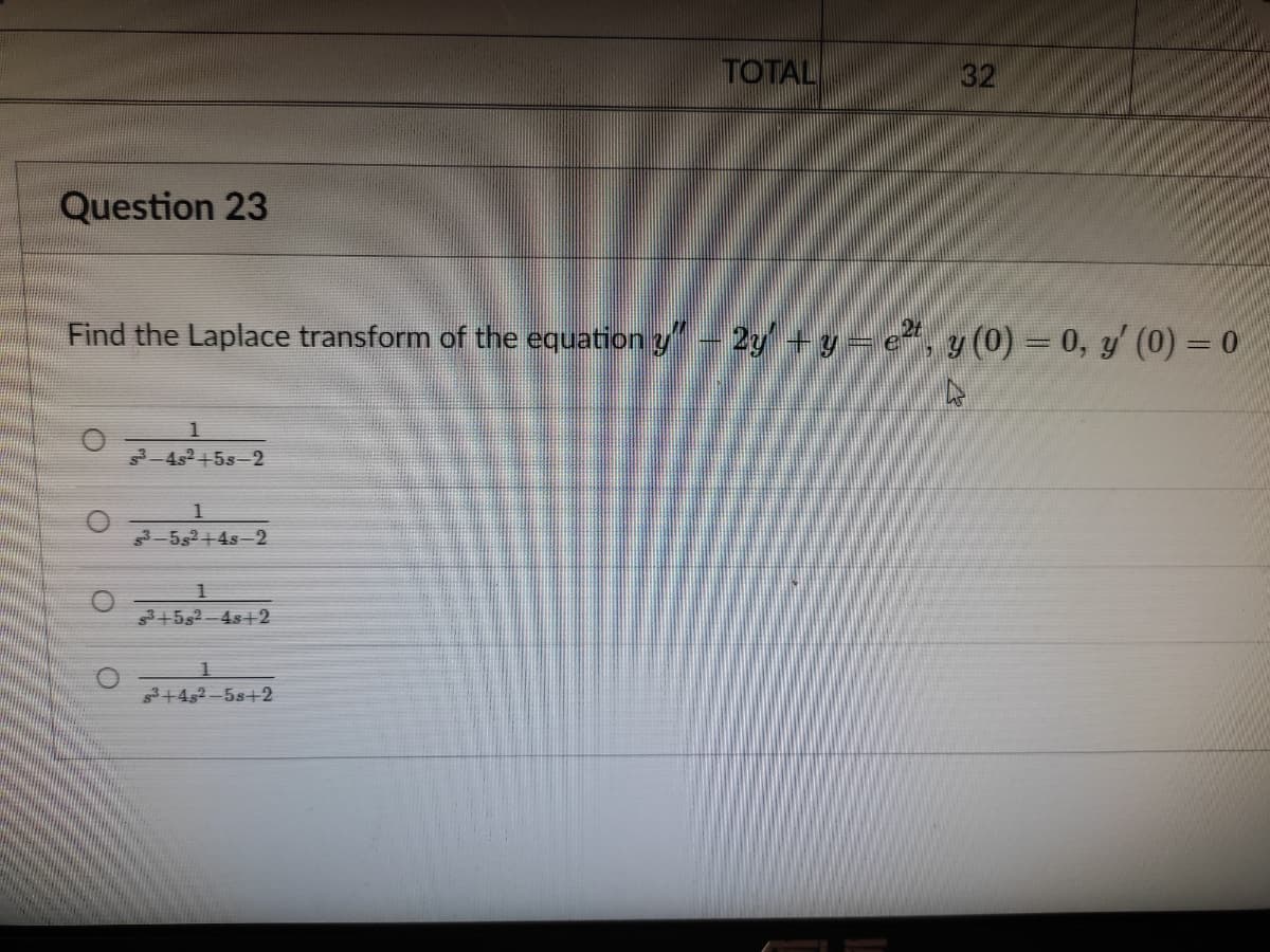 TOTAL
32
Question 23
Find the Laplace transform of the equation y- 2y+ y = e*, y (0) = 0, y' (0) = 0
1
3-4s2+5s-2
1
3-552+4s-2
3+552-48+2
+452 -5s+2
