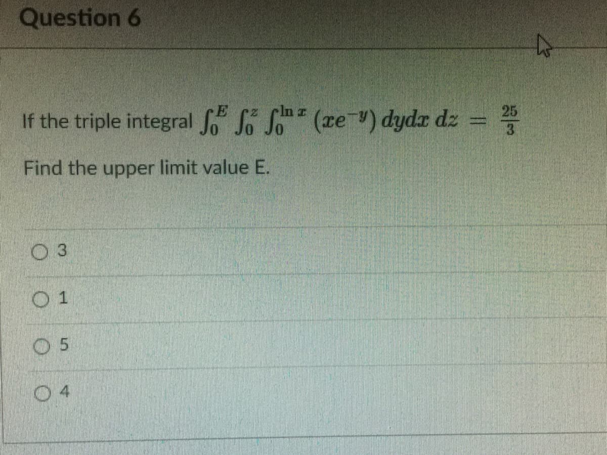 Question 6
If the triple integral fo So So (re") dydr dz
25
Find the upper limit value E.
0 1
O 5
0 4
