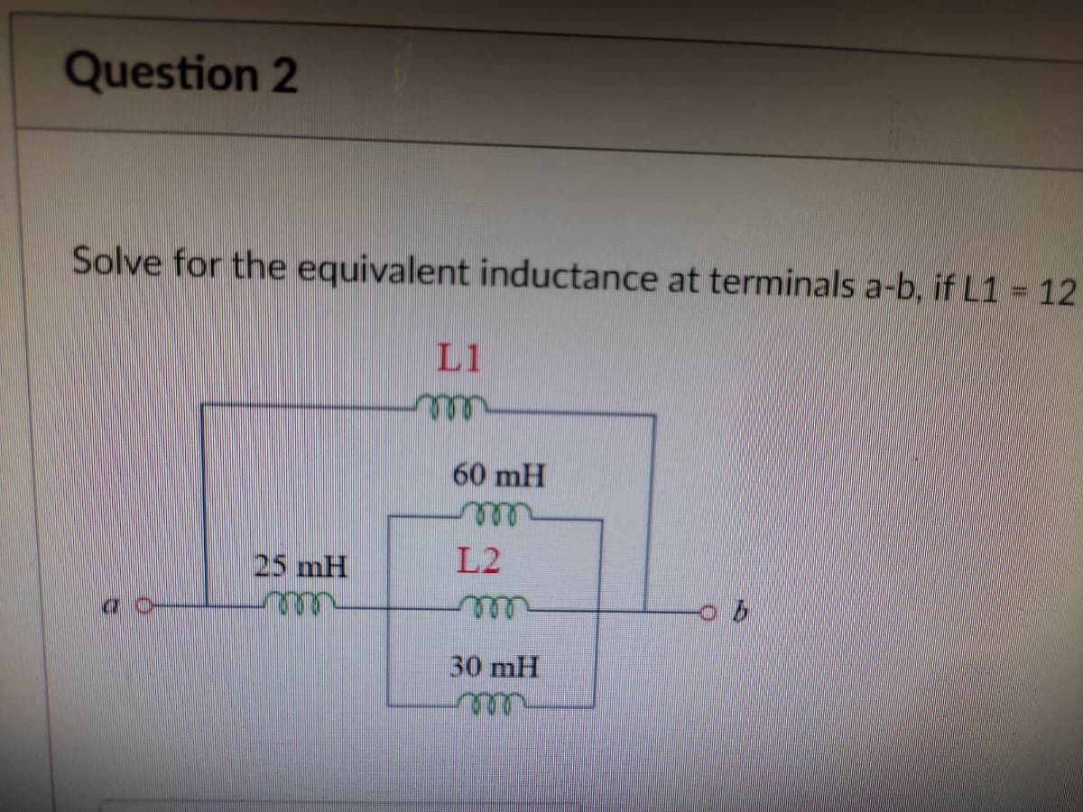 Question 2
Solve for the equivalent inductance at terminals a-b, if L1 = 12
L1
ell
60 mH
25 mH
L2
30 mH
