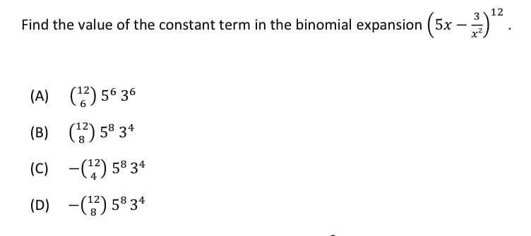 Find the value of the constant term in the binomial expansion (5x –) .
3
12
x²
(A) (2) 56 36
(B) ) 5° 34
(C) -() 58 34
(D)
-) 5834
