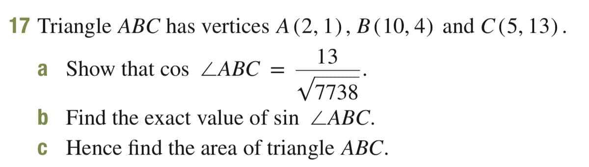 17 Triangle ABC has vertices A (2, 1), B(10, 4) and C(5, 13).
13
a Show that cos ZABC =
V7738
b Find the exact value of sin ZABC.
c Hence find the area of triangle ABC.
