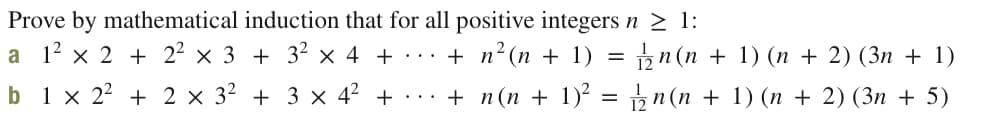 Prove by mathematical induction that for all positive integers n > 1:
a 12 x 2 + 2² × 3 + 3² × 4 + ·· .
+ n?(п + 1)
n (n + 1) (п + 2) (Зп + 1)
b 1 x 22 + 2 × 3² + 3 × 4² + ...
+ n(п + 1)? %3Dn (п + 1) (п + 2) (Зп + 5)
