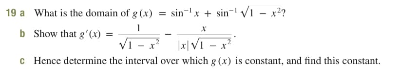 19 a What is the domain of g (x) = sin-lx + sin-l V1 – x²?
1
b Show that g'(x) =
Vī
|x|V1 – x²
-
c Hence determine the interval over which g (x) is constant, and find this constant.
