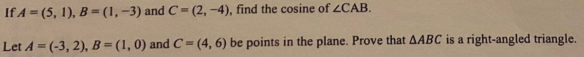 If A = (5, 1), B = (1, -3) and C= (2,-4), find the cosine of 2CAB.
Let A = (-3, 2), B = (1, 0) andC= (4, 6) be points in the plane. Prove that AABC is a right-angled triangle.
