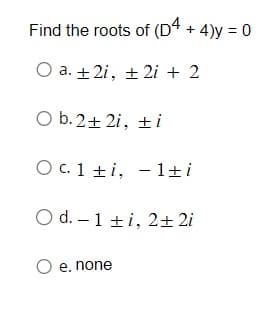 Find the roots of (D4 + 4)y = 0
O a. +2i, 2i + 2
O b. 2+2i, ti
O c. 1 ti, 1ti
-
O d. 1 ti, 2+2i
O e. none
-
