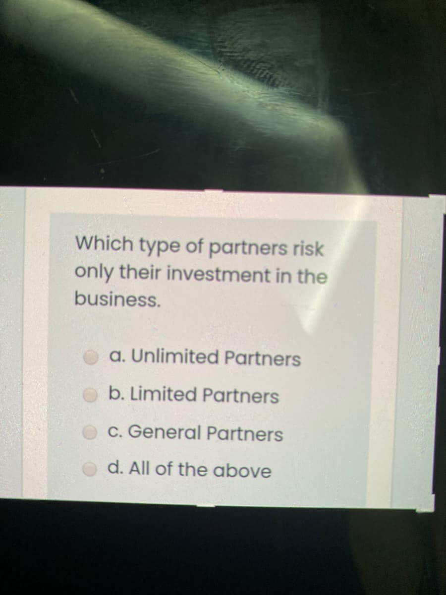Which type of partners risk
only their investment in the
business.
a. Unlimited Partners
b. Limited Partners
C. General Partners
d. All of the above
