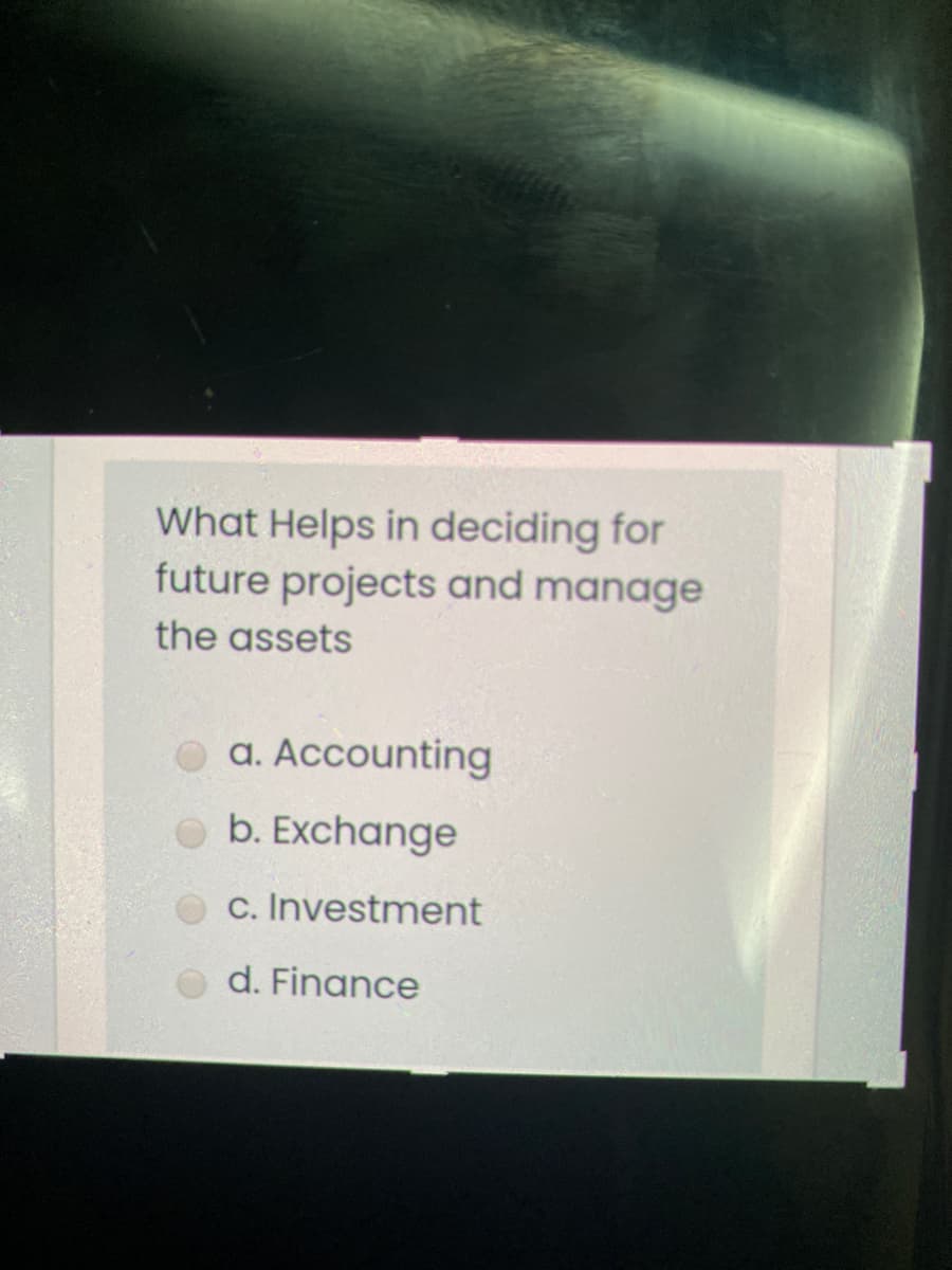 What Helps in deciding for
future projects and manage
the assets
O a. Accounting
O b. Exchange
c. Investment
d. Finance
