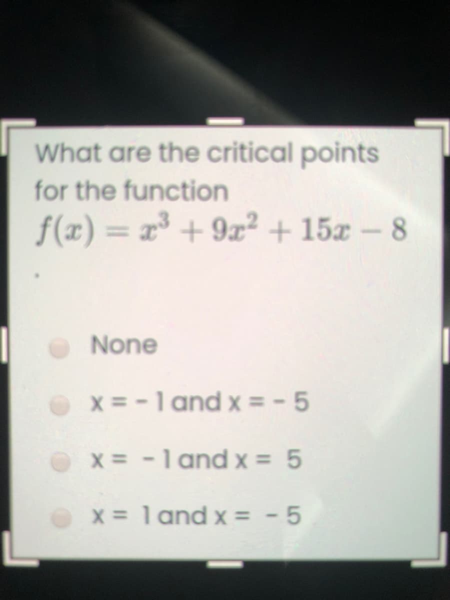 What are the critical points
for the function
f(x) = x³ + 9x² + 15x -8
%3D
None
x = -1 and x = -5
x = -1 and x = 5
x = 1 and x = - 5
