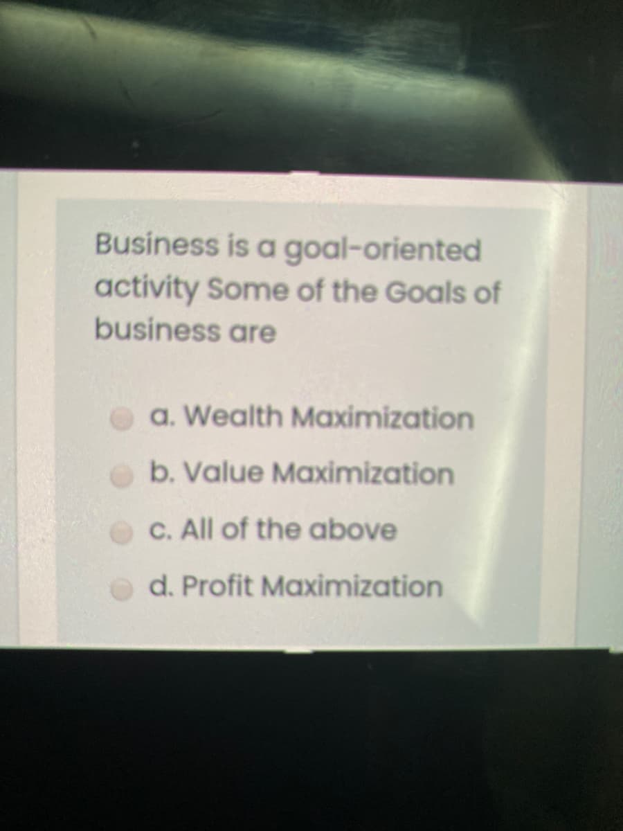 Business is a goal-oriented
activity Some of the Goals of
business are
a. Wealth Maximization
b. Value Maximization
C. All of the above
O d. Profit Maximization
