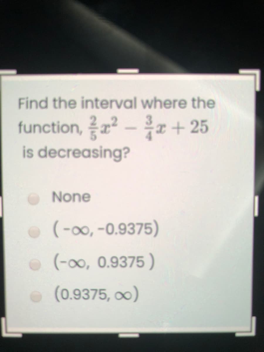 Find the interval where the
function, 고2-흥 + 25
is decreasing?
None
• (-00, -0.9375)
(-00, 0.9375 )
(0.9375, ∞)
