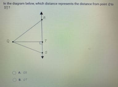 In the diagram below, which distance represents the distance from point Qto
RS?
R.
A. QS
B. OT
