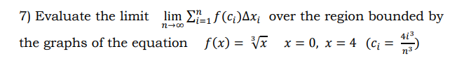 7) Evaluate the limit lim Ef(ci)Ax¡ over the region bounded by
3%3D1
n-00
the graphs of the equation f(x) = Vx x = 0, x = 4 (c =
413
