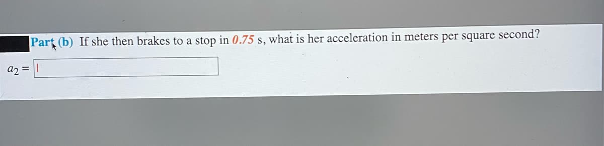 Part (b) If she then brakes to a stop in 0.75 s, what is her acceleration in meters per square second?
a2 =
