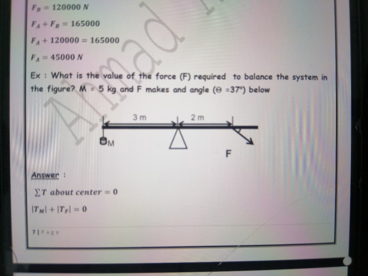 Fg 120000 N
FA+FB 165000
%3D
FA+120000= 165000
FA=45000 N
Ex : What is the value of the force (F) required to balance the system in
the figure? M = 5 kg and F makes and angle (0 =37°) below
3 m
2 m
OM
Answer:
ET about center 0
ITMl+ITpl 0
%3D
71Page
