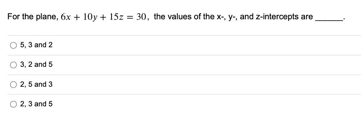 For the plane, 6x + 10y + 15z = 30, the values of the x-, y-, and z-intercepts are
%3D
5, 3 and 2
3, 2 and 5
2, 5 and 3
2, 3 and 5
