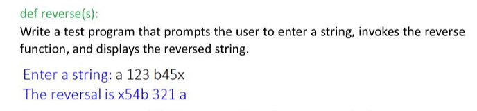 def reverse(s):
Write a test program that prompts the user to enter a string, invokes the reverse
function, and displays the reversed string.
Enter a string: a 123 b45x
The reversal is x54b 321 a
