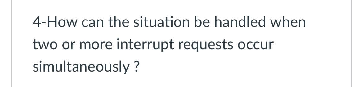 4-How can the situation be handled when
two or more interrupt requests occur
simultaneously ?
