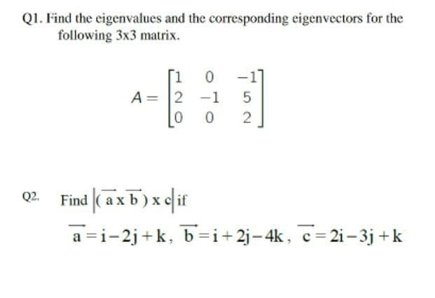 Q1. Find the eigenvalues and the corresponding eigenvectors for the
following 3x3 matrix.
T1
-1
A = 2 -1
2
Q2.
Find |( ax b) x elif
a =i-2j+k, b=i+2j-4k, c= 2i – 3j +k
OTO
