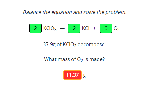 Balance the equation and solve the problem.
2 KCIO3
2 KCI +
3 02
37.9g of KCIO3 decompose.
What mass of 0O2 is made?
11.37
