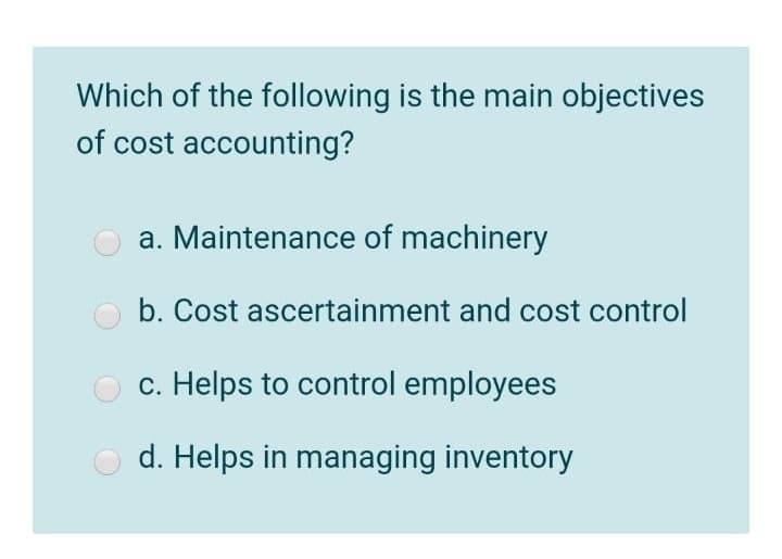 Which of the following is the main objectives
of cost accounting?
a. Maintenance of machinery
b. Cost ascertainment and cost control
c. Helps to control employees
d. Helps in managing inventory
