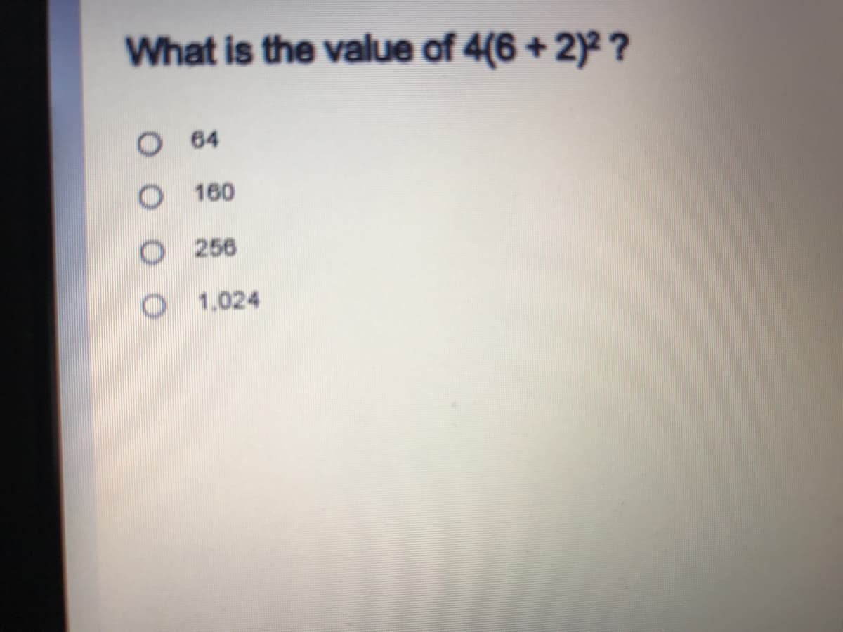 What is the value of 4(6 + 2)² ?
O 64
O 160
O 256
O 1.024
