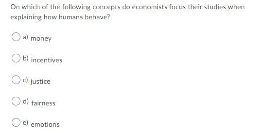 On which of the following concepts do economists focus their studies when
explaining how humans behave?
a) money
b) incentives
c) justice
d) fairness
O e) emotions
