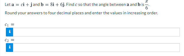 Let a = ci + jand b = 8i + 6j. Find c so that the angle between a and b is
Round your answers to four decimal places and enter the values in increasing order.
Ci =
