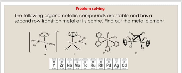 Problem solving
The following organometallic compounds are stable and has a
second row transition metal at its centre. Find out the metal element
Ph
Ph
Ph
pMpCys
"Ph
Ph
oč
Co
OC
co
H
40
41
42
43
44
45
46
47
Y Zr Nb Mo Tc Ru Rh Pd Ag Cd
