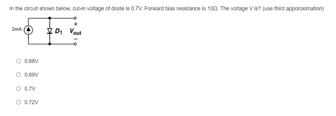 In the circuit shown below, cut-in voltage of diode is 0.7V. Forward bias resistance is 100. The voltage V is? (use third apporoximation)
2mA
V D1 Vout
O 0.68V
O 0.69V
O 0.7V
O 0.72V
