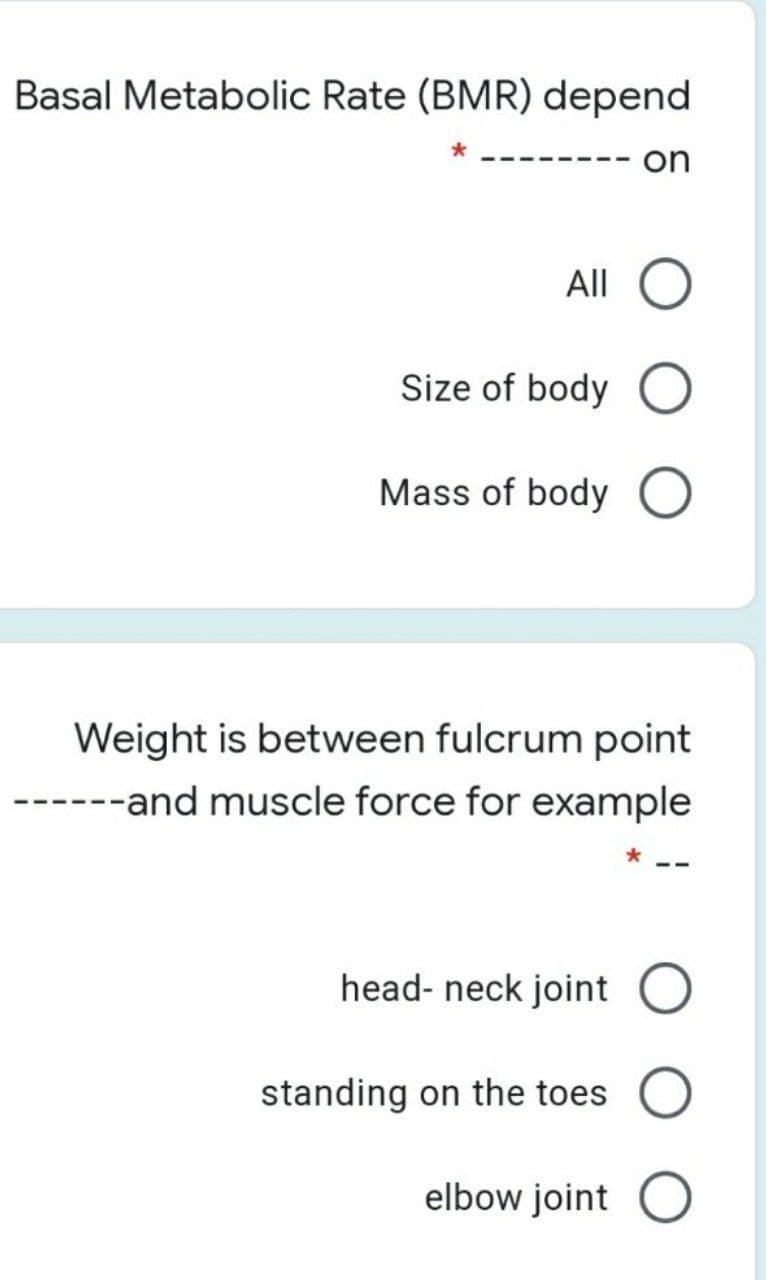 Basal Metabolic Rate (BMR) depend
-- on
All
Size of body O
Mass of body O
Weight is between fulcrum point
-----and muscle force for example
head- neck joint O
standing on the toes O
elbow joint O
