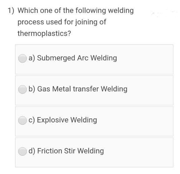 1) Which one of the following welding
process used for joining of
thermoplastics?
a) Submerged Arc Welding
b) Gas Metal transfer Welding
c) Explosive Welding
d) Friction Stir Welding
