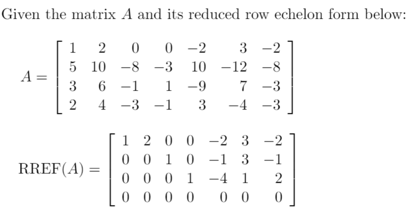 Given the matrix A and its reduced row echelon form below:
1
2
0 -2
3
5 10 -8 -3
10 -12 -8
A =
3
1 -9
6.
-1
7 -3
4 -3
-1
3
-4
-3
|
1 2 0 0 -2 3
0 0 1 0
-2
–1 3 -1
|
RREF(A) =
0 0 0 1
0 0 0 0
-4 1
2
0 0
